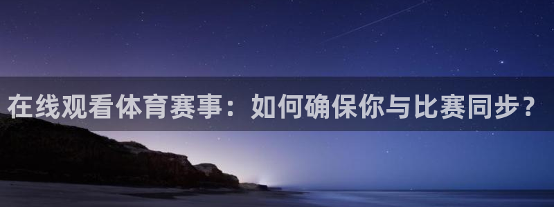 意昂4平台：在线观看体育赛事：如何确保你与比赛同步？