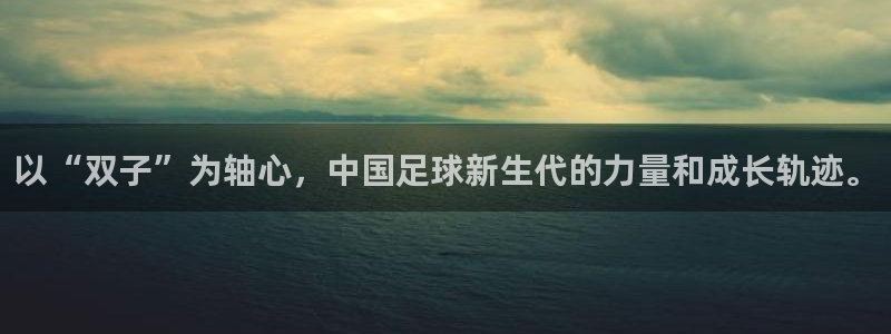 意昂平台招商电话号码：以“双子”为轴心，中国足球新生代的力量和成长轨迹。
