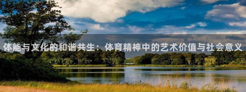 意昂体育平台登录入口：体能与文化的和谐共生：体育精神中的艺术价值与社会意义